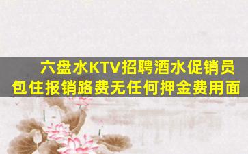 六盘水KTV招聘酒水促销员包住报销路费无任何押金费用面