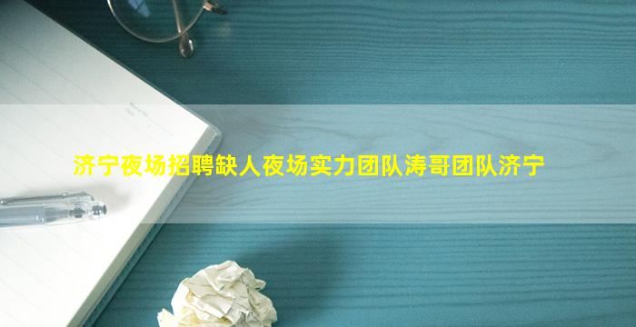 济宁夜场招聘缺人夜场实力团队涛哥团队济宁